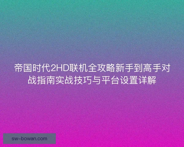 帝国时代2HD联机全攻略新手到高手对战指南实战技巧与平台设置详解