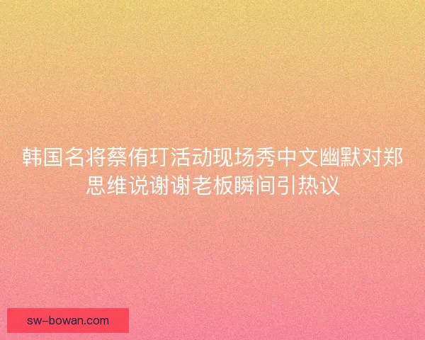 韩国名将蔡侑玎活动现场秀中文幽默对郑思维说谢谢老板瞬间引热议