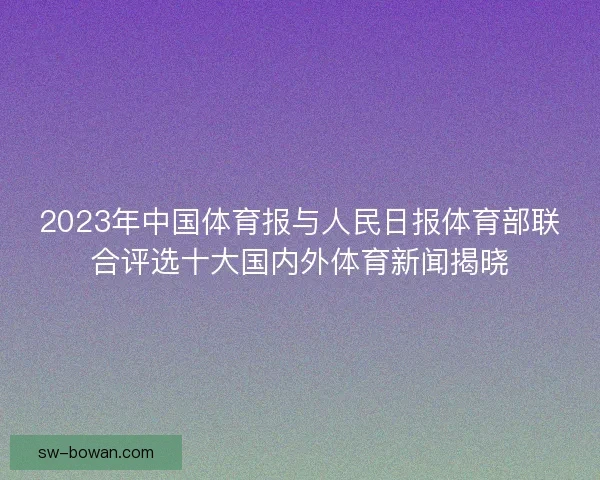 2023年中国体育报与人民日报体育部联合评选十大国内外体育新闻揭晓